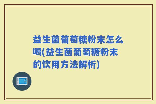 益生菌葡萄糖粉末怎么喝(益生菌葡萄糖粉末的饮用方法解析)