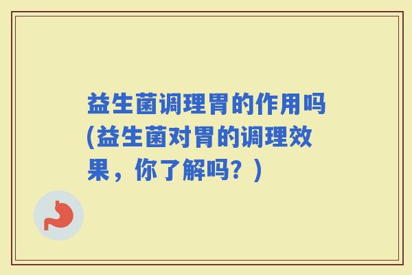 益生菌调理胃的作用吗(益生菌对胃的调理效果，你了解吗？)