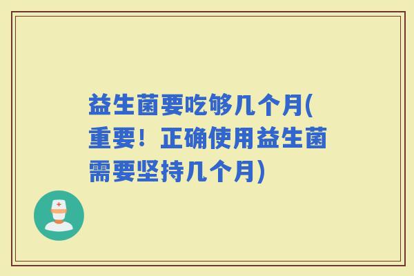 益生菌要吃够几个月(重要！正确使用益生菌需要坚持几个月)