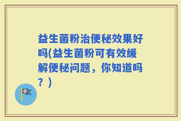 益生菌粉效果好吗(益生菌粉可有效缓解问题，你知道吗？)