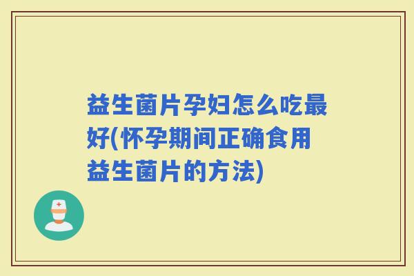 益生菌片孕妇怎么吃好(怀孕期间正确食用益生菌片的方法)