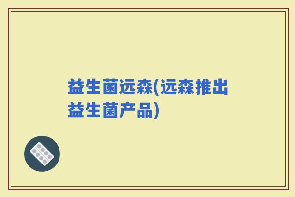 益生菌远森(远森推出益生菌产品)
