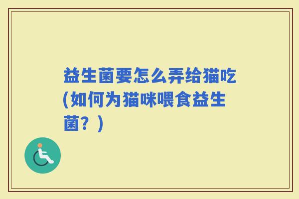 益生菌要怎么弄给猫吃(如何为猫咪喂食益生菌？)