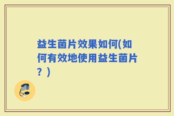 益生菌片效果如何(如何有效地使用益生菌片?) 益生菌片效果如何(如何有效地使用益生菌片?)