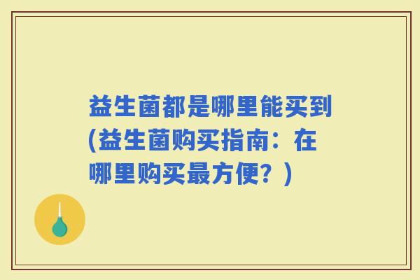 益生菌都是哪里能买到(益生菌购买指南：在哪里购买方便？)