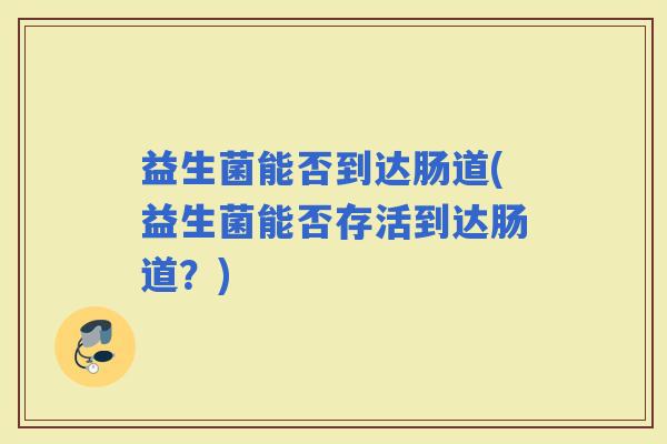 益生菌能否到达肠道(益生菌能否存活到达肠道？)