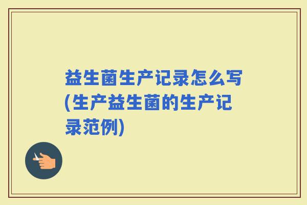 益生菌生产记录怎么写(生产益生菌的生产记录范例)