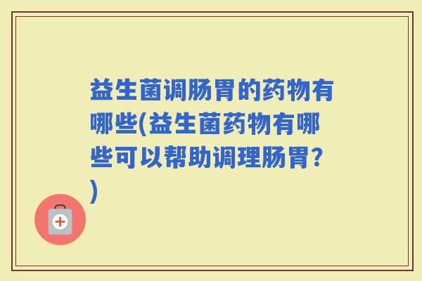 益生菌调肠胃的有哪些(益生菌有哪些可以帮助调理肠胃?) 益生菌调肠胃的有哪些(益生菌有哪些可以帮助调理肠胃?)