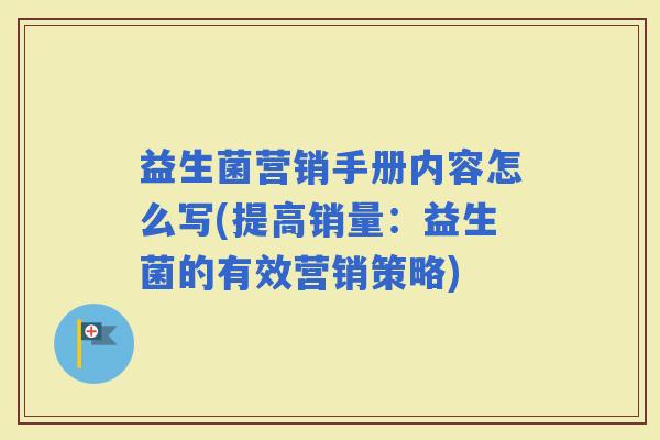益生菌营销手册内容怎么写(提高销量：益生菌的有效营销策略)