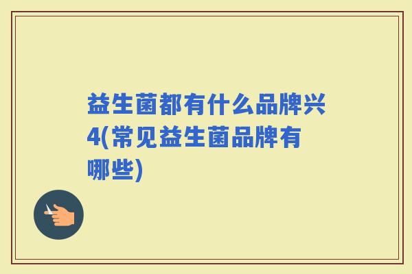 益生菌都有什么品牌兴4(常见益生菌品牌有哪些)