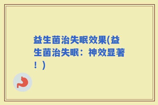 益生菌效果(益生菌:神效显著!) 益生菌效果(益生菌:神效显著!)