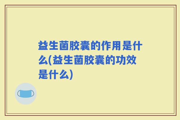 益生菌胶囊的作用是什么(益生菌胶囊的功效是什么) 益生菌胶囊的作用是什么(益生菌胶囊的功效是什么)