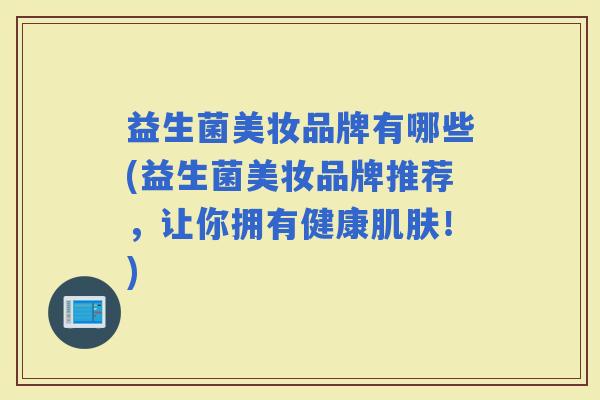 益生菌美妆品牌有哪些(益生菌美妆品牌推荐，让你拥有健康！)