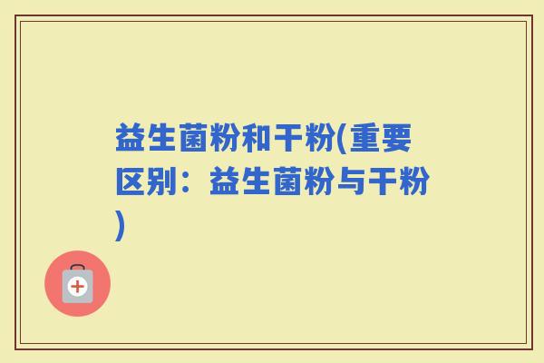 益生菌粉和干粉(重要区别：益生菌粉与干粉)
