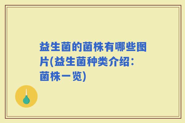益生菌的菌株有哪些图片(益生菌种类介绍：菌株一览)