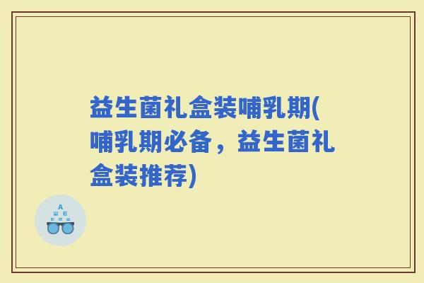 益生菌礼盒装哺乳期(哺乳期必备,益生菌礼盒装推荐) 益生菌礼盒装哺乳期(哺乳期必备,益生菌礼盒装推荐)