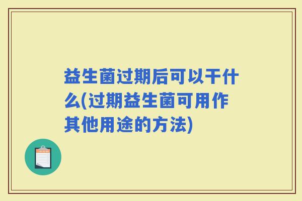 益生菌过期后可以干什么(过期益生菌可用作其他用途的方法) 益生菌过期后可以干什么(过期益生菌可用作其他用途的方法)