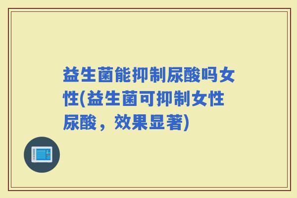 益生菌能抑制尿酸吗女性(益生菌可抑制女性尿酸,效果显著) 益生菌能抑制尿酸吗女性(益生菌可抑制女性尿酸,效果显著)