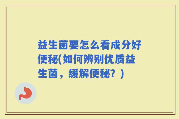 益生菌要怎么看成分好(如何辨别优质益生菌，缓解？)
