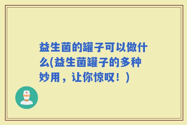 益生菌的罐子可以做什么(益生菌罐子的多种妙用，让你惊叹！)