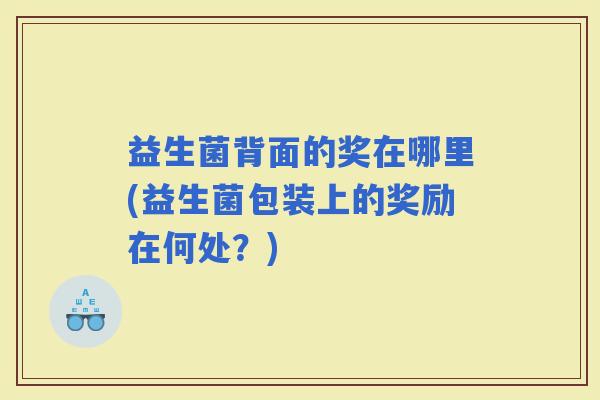 益生菌背面的奖在哪里(益生菌包装上的奖励在何处？)