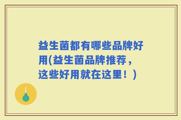 益生菌都有哪些品牌好用(益生菌品牌推荐，这些好用就在这里！)