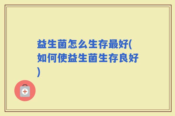 益生菌怎么生存好(如何使益生菌生存良好)