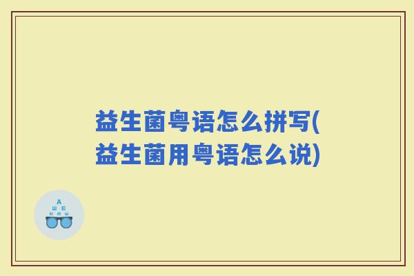 益生菌粤语怎么拼写(益生菌用粤语怎么说)