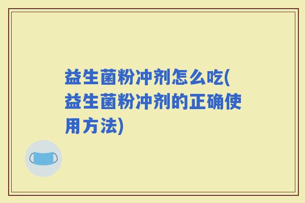 益生菌粉冲剂怎么吃(益生菌粉冲剂的正确使用方法)