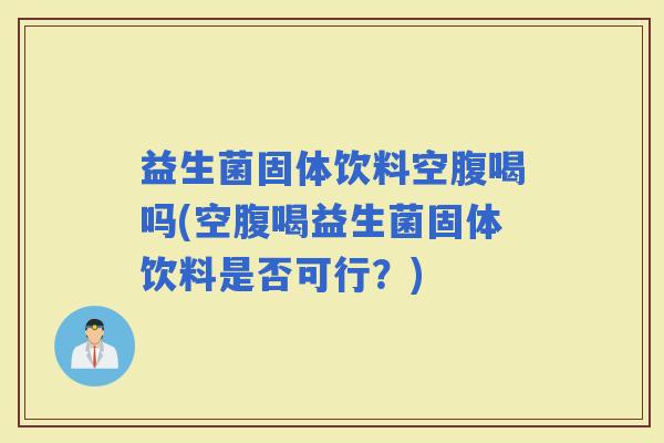 益生菌固体饮料空腹喝吗(空腹喝益生菌固体饮料是否可行？)