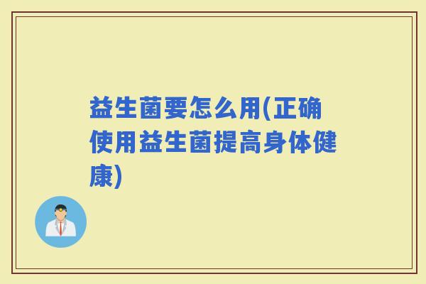 益生菌要怎么用(正确使用益生菌提高身体健康)