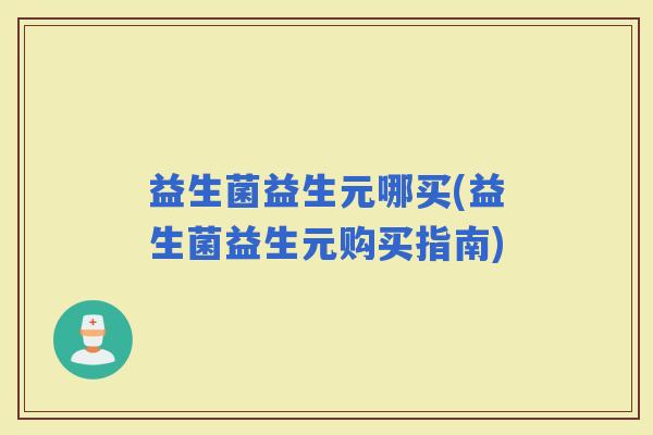 益生菌益生元哪买(益生菌益生元购买指南)