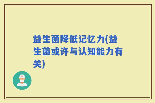益生菌降低记忆力(益生菌或许与认知能力有关)