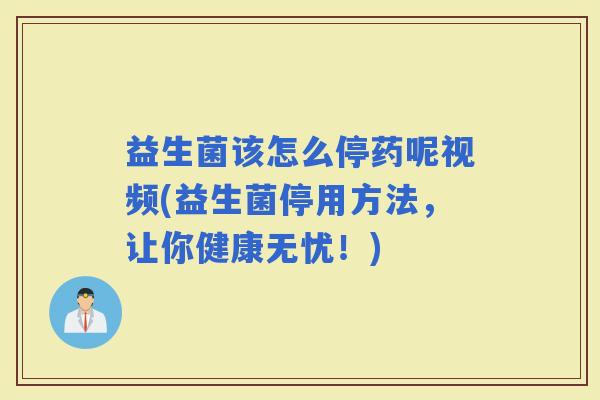 益生菌该怎么停药呢视频(益生菌停用方法，让你健康无忧！)