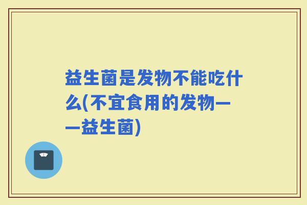 益生菌是发物不能吃什么(不宜食用的发物——益生菌)