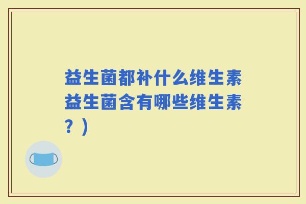 益生菌都补什么维生素益生菌含有哪些维生素？)