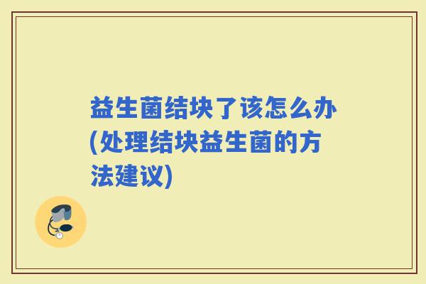 益生菌结块了该怎么办(处理结块益生菌的方法建议)
