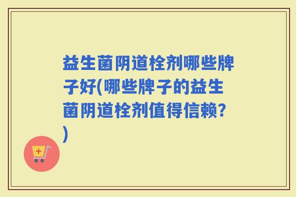 益生菌栓剂哪些牌子好(哪些牌子的益生菌栓剂值得信赖？)