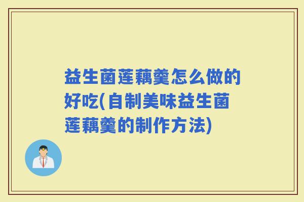 益生菌莲藕羹怎么做的好吃(自制美味益生菌莲藕羹的制作方法)