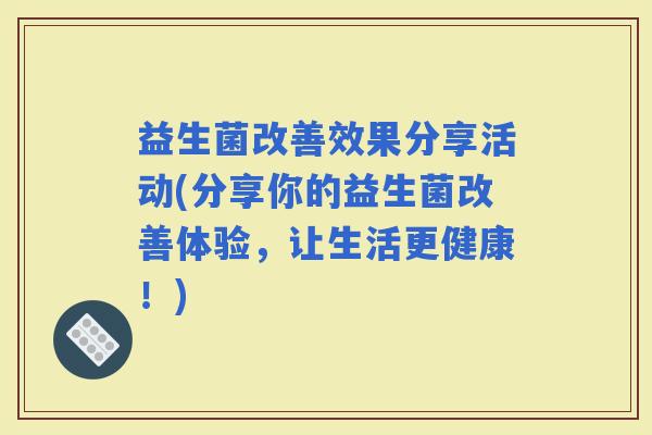 益生菌改善效果分享活动(分享你的益生菌改善体验，让生活更健康！)