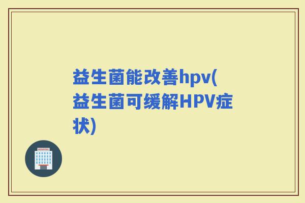 益生菌能改善hpv(益生菌可缓解HPV症状)