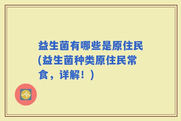 益生菌有哪些是原住民(益生菌种类原住民常食，详解！)