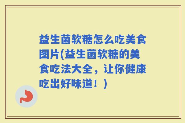 益生菌软糖怎么吃美食图片(益生菌软糖的美食吃法大全，让你健康吃出好味道！)