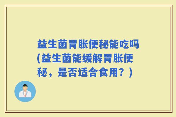 益生菌胃胀能吃吗(益生菌能缓解胃胀，是否适合食用？)