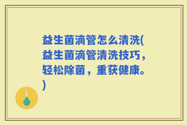 益生菌滴管怎么清洗(益生菌滴管清洗技巧，轻松除菌，重获健康。)