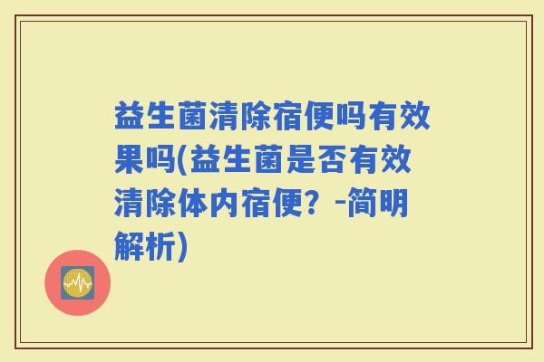 益生菌清除宿便吗有效果吗(益生菌是否有效清除体内宿便？-简明解析)