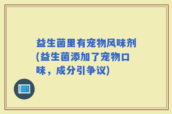 益生菌里有宠物风味剂(益生菌添加了宠物口味，成分引争议)