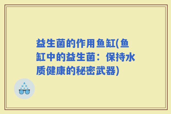 益生菌的作用鱼缸(鱼缸中的益生菌：保持水质健康的秘密武器)