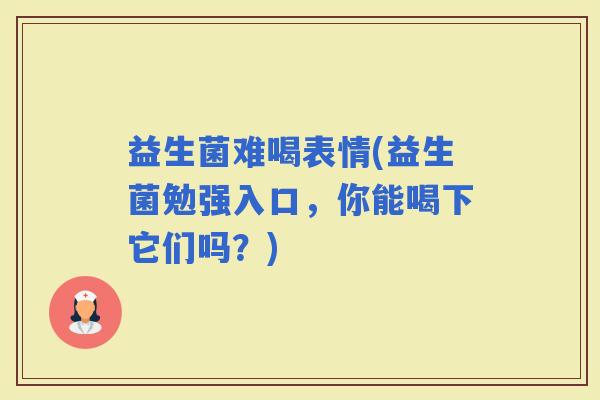 益生菌难喝表情(益生菌勉强入口，你能喝下它们吗？)
