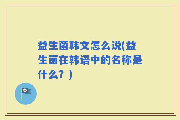 益生菌韩文怎么说(益生菌在韩语中的名称是什么?) 益生菌韩文怎么说(益生菌在韩语中的名称是什么?)